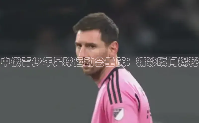 熊猫体育直播网易中俄青少年足球运动会重庆：精彩瞬间揭秘