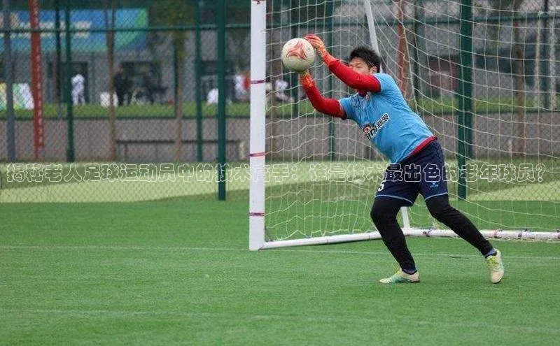 熊猫体育app安装入口荣信文化揭秘老人足球运动员中的技术高手：谁是技术最出色的老年球员？