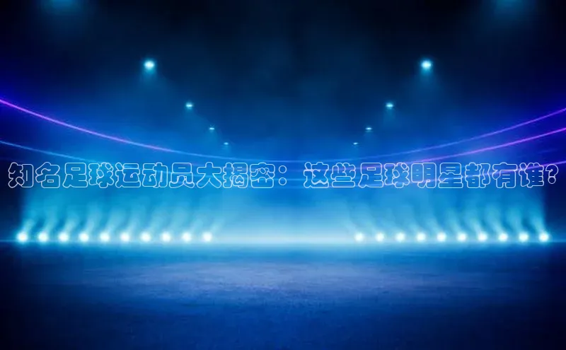 熊猫体育百度识图知名足球运动员大揭密：这些足球明星都有谁?