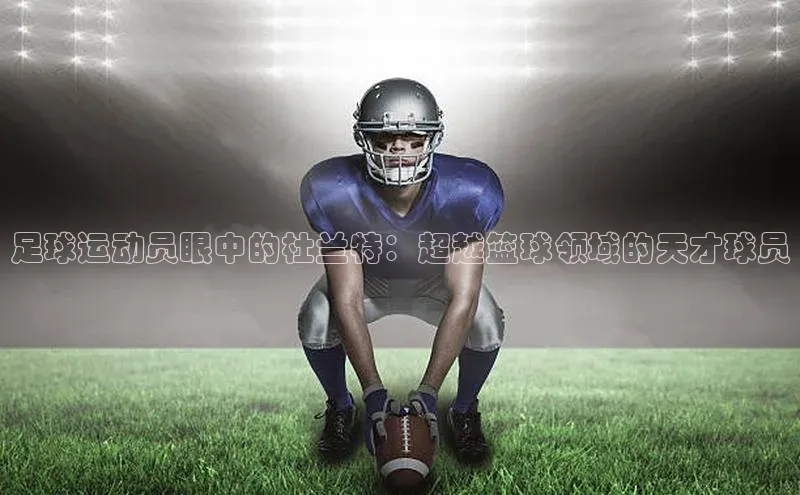 熊猫体育app安装入口汉得信息足球运动员眼中的杜兰特：超越篮球领域的天才球员