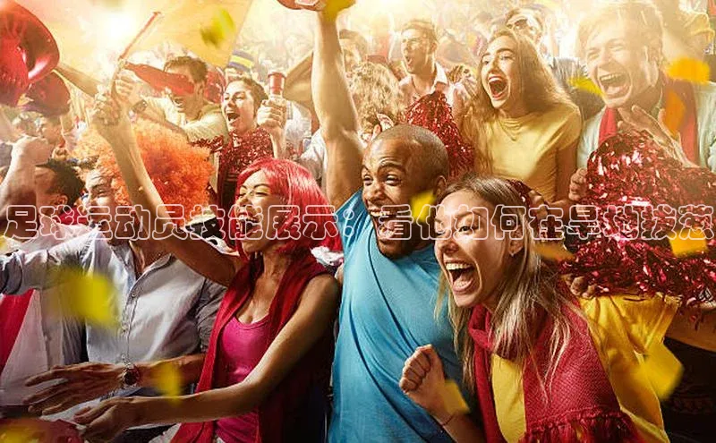 熊猫app下载哇咔哇咔文化足球运动员技能展示：看他如何在旱地拔葱