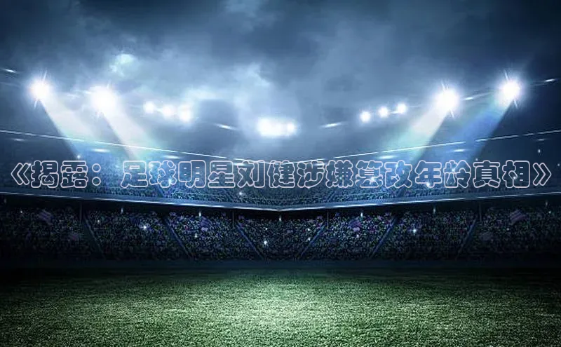 熊猫体育在线直播免费观星盘《揭露：足球明星刘健涉嫌篡改年龄真相》