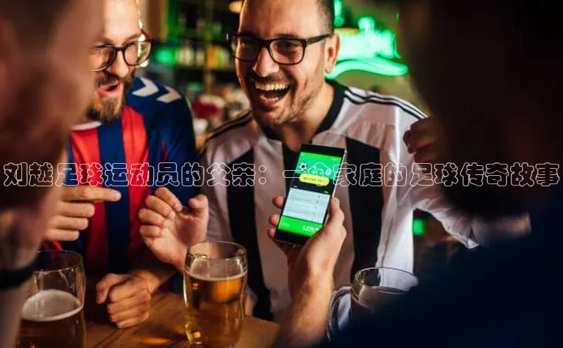 熊猫体育视觉中国刘越足球运动员的父亲：一个家庭的足球传奇故事