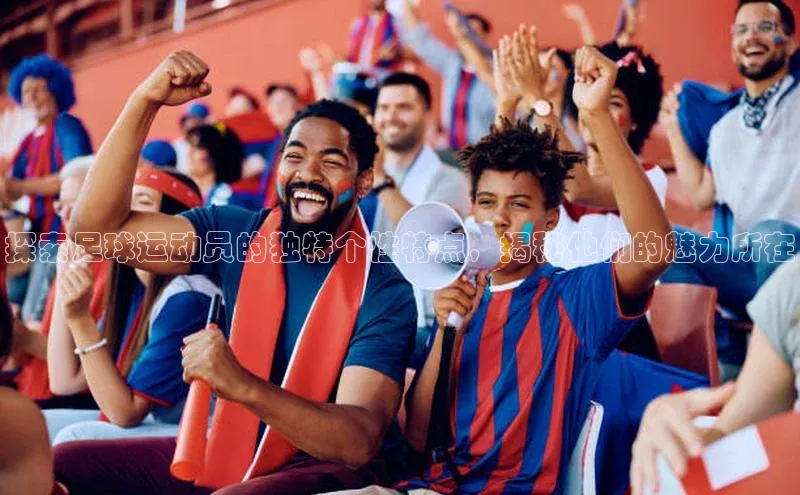 熊猫app官方网站滴滴出行探索足球运动员的独特个性特点，揭秘他们的魅力所在