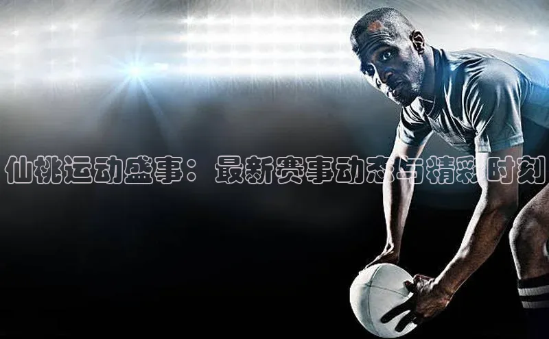 仙桃运动盛事：最新赛事动态与精彩时刻
