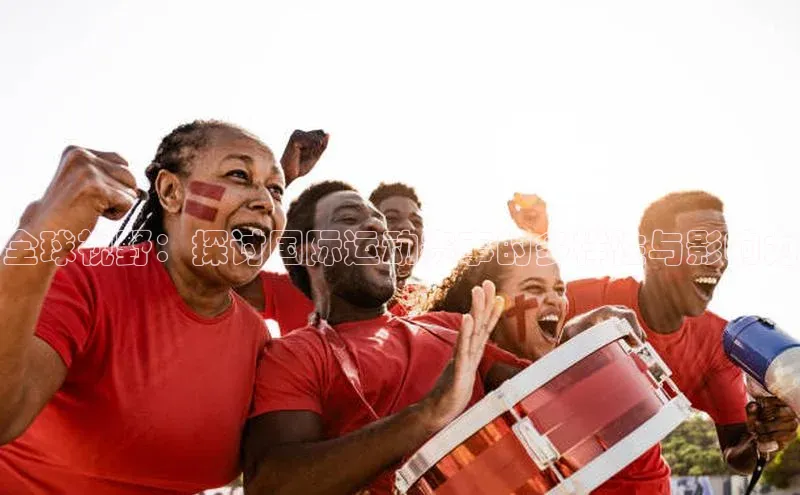 全球视野：探讨国际运动赛事的多样性与影响力