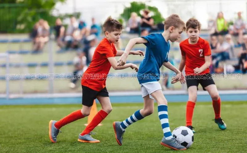 回顾2018年中国西南部云南省的精彩体育盛事：从田径到足球，全方位展现地方运动的魅力