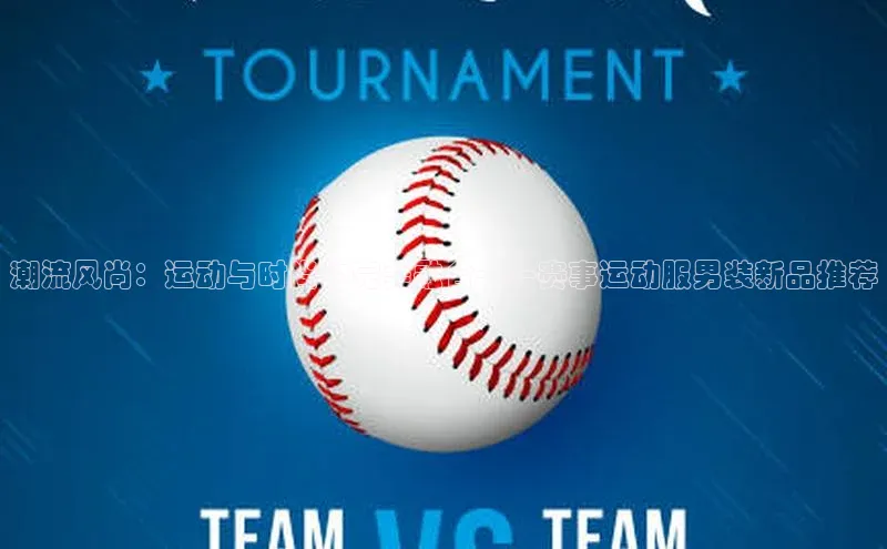 潮流风尚：运动与时尚的完美融合——赛事运动服男装新品推荐