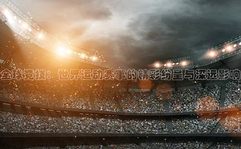 全球竞技：世界运动赛事的精彩纷呈与深远影响