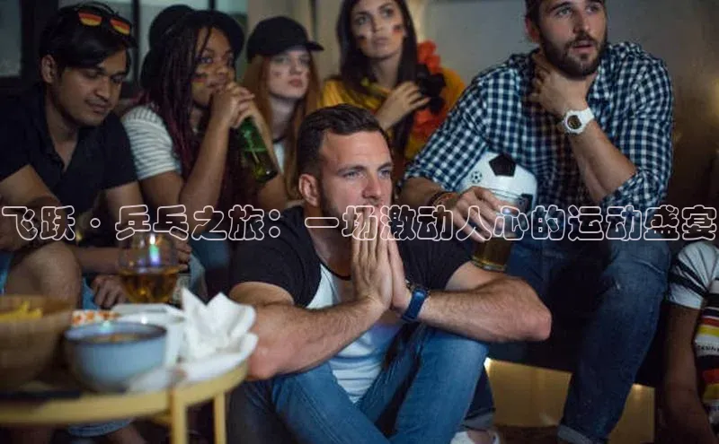 飞跃·乒乓之旅：一场激动人心的运动盛宴