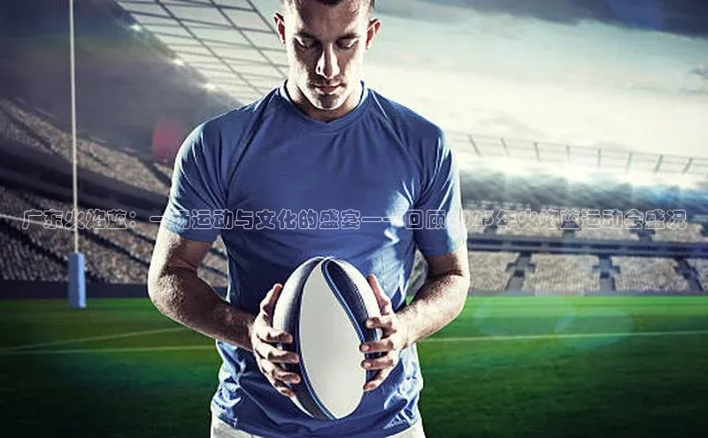 广东火焰蓝：一场运动与文化的盛宴——回顾2023年火焰蓝运动会盛况