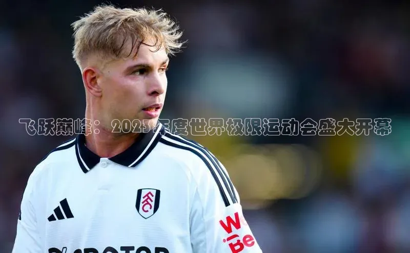 飞跃巅峰：2023年度世界极限运动会盛大开幕