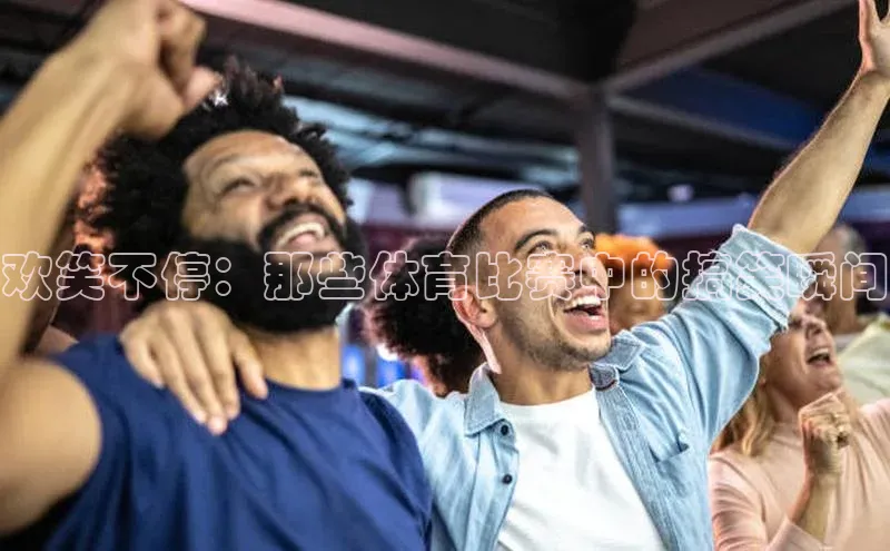 欢笑不停：那些体育比赛中的搞笑瞬间