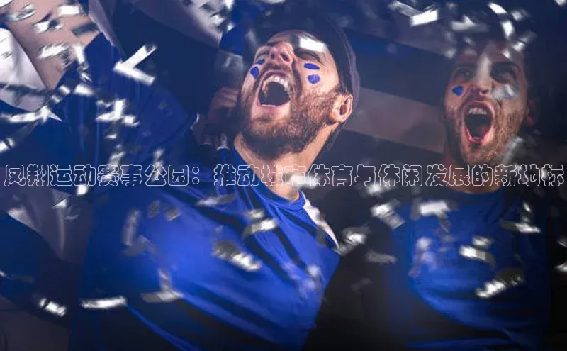 凤翔运动赛事公园：推动城市体育与休闲发展的新地标