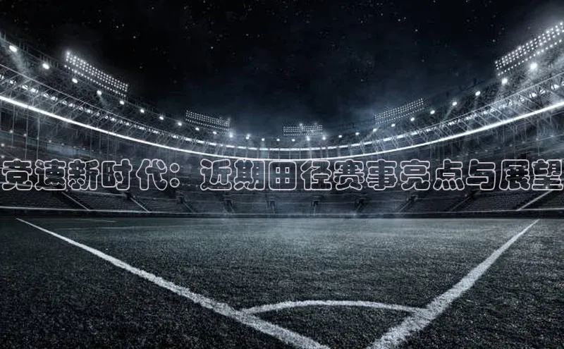 竞速新时代：近期田径赛事亮点与展望