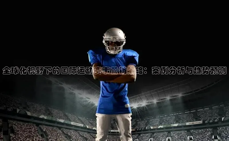 全球化视野下的国际运动赛事营销策略：案例分析与趋势预测