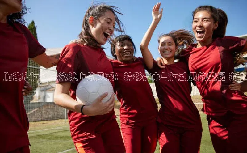 顺德市运动会泳池上的风采：精彩赛事与运动员的荣耀时刻
