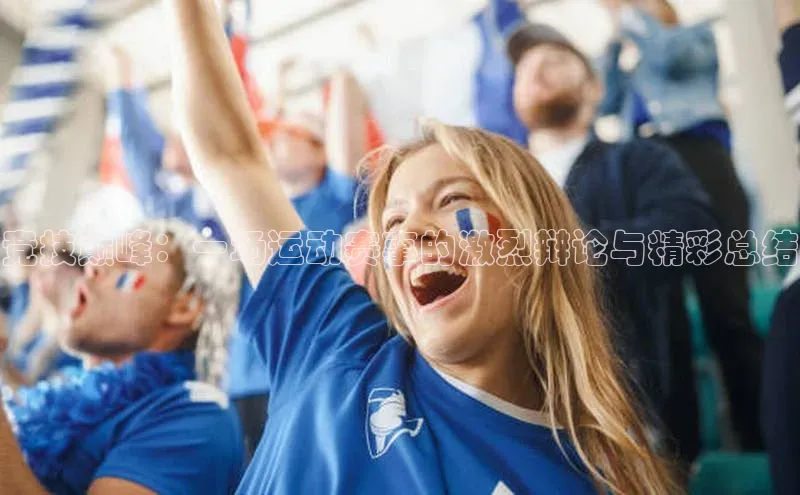 竞技巅峰：一场运动赛事的激烈辩论与精彩总结