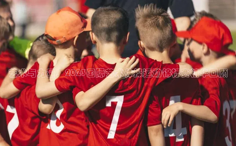 艺术与力量：2023国际艺术体操运动锦标赛精华回顾