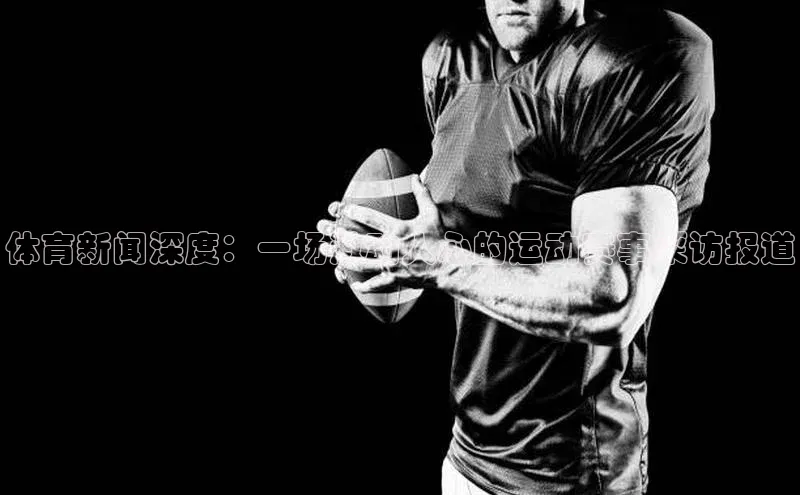 体育新闻深度：一场激动人心的运动赛事采访报道
