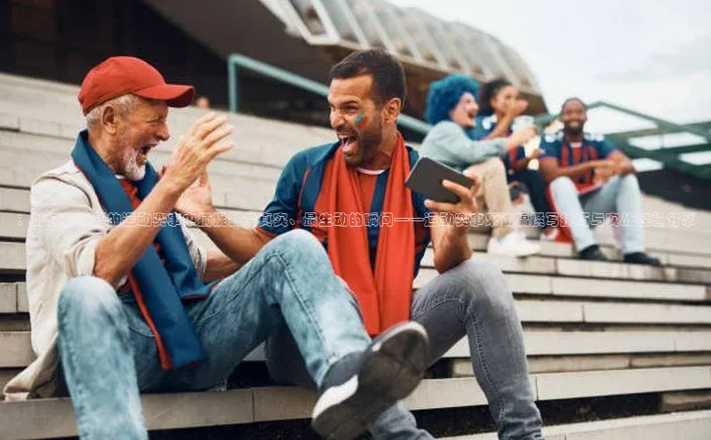 ：如何在激烈的运动赛事中捕捉到最真实、最生动的瞬间——运动赛事采访稿撰写技巧与实战经验分享