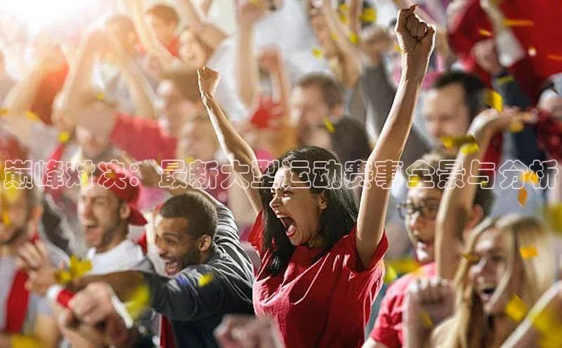 巅峰对决：最新大型运动赛事全景与分析