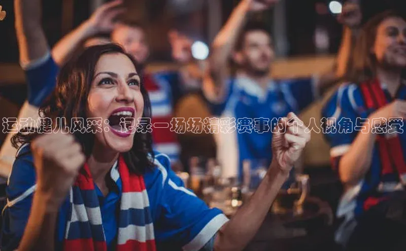 运动健儿风采：记录一场场精彩赛事的个人视角与感受