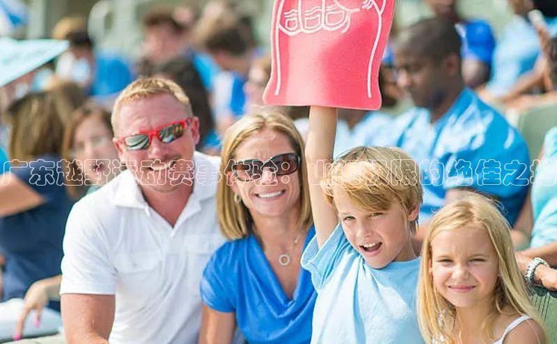 广东越野运动赛事体验：山间极限的绝佳之地