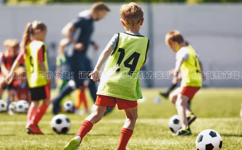 打造未来赛事体验：运动体育赛事策划方案的新视角与创新策略