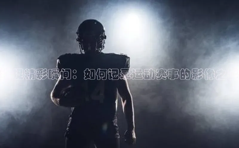 捕捉精彩瞬间：如何记录运动赛事的影像之美