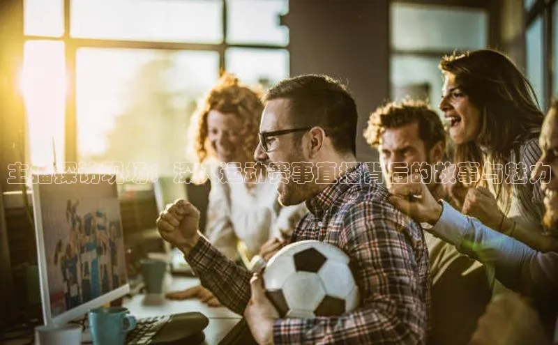 主播探访现场：深入运动赛事直播背后的故事与魅力