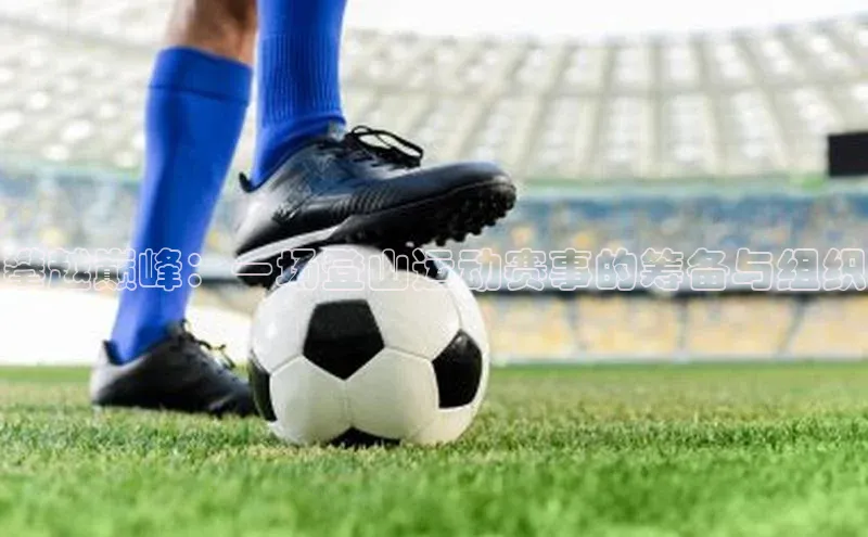 攀越巅峰：一场登山运动赛事的筹备与组织