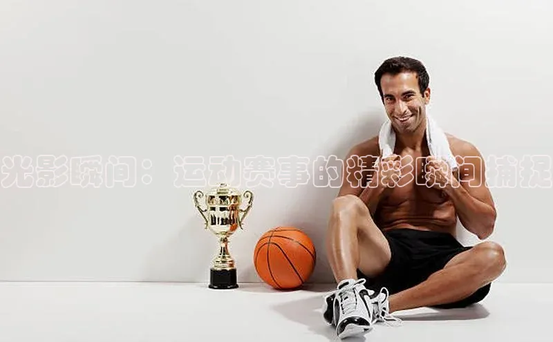 光影瞬间：运动赛事的精彩瞬间捕捉