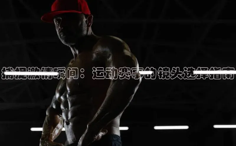 捕捉激情瞬间：运动赛事的镜头选择指南