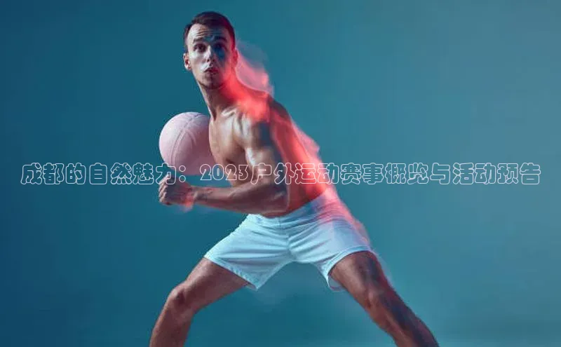 成都的自然魅力：2023户外运动赛事概览与活动预告