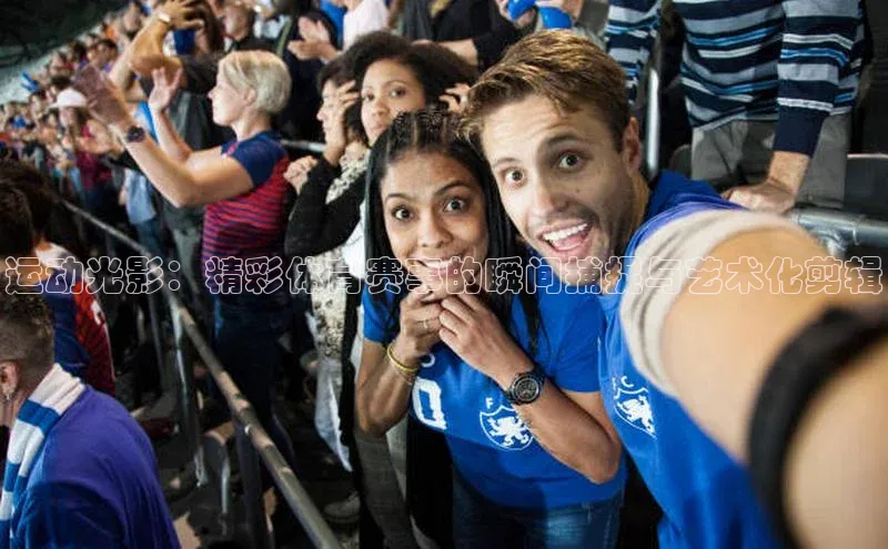 运动光影：精彩体育赛事的瞬间捕捉与艺术化剪辑