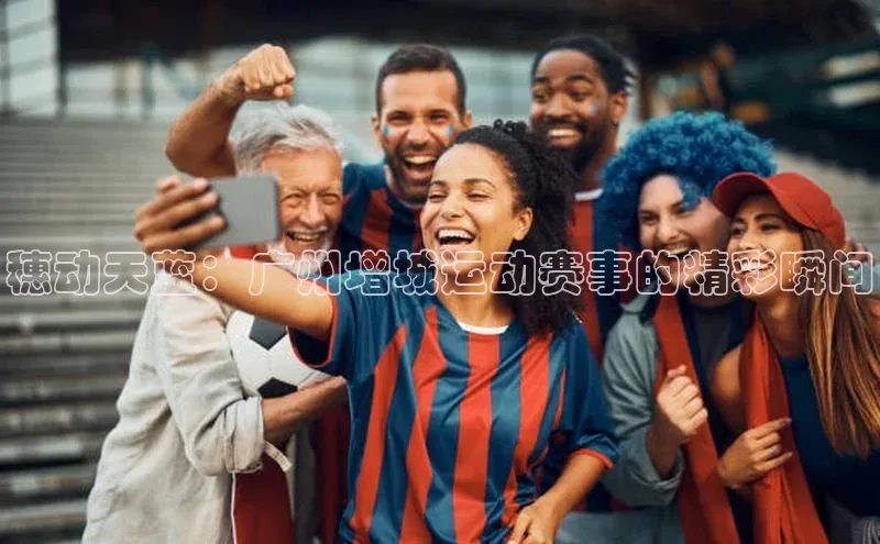 穗动天蓝：广州增城运动赛事的精彩瞬间