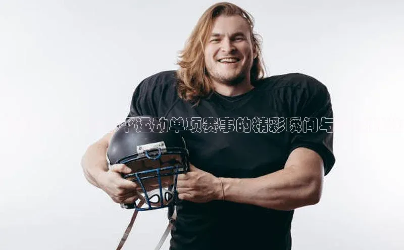 顶级竞技：高水平运动单项赛事的精彩瞬间与极限挑战