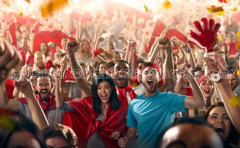 ：运动与竞技的深刻联系及其影响深远的社会文化意义