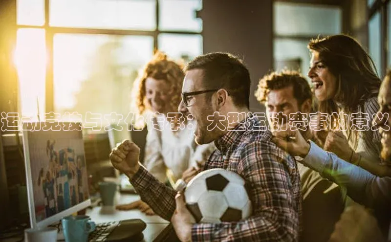 运动竞技与文化传承：大型运动赛事的意义